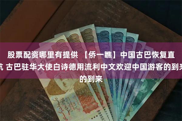 股票配资哪里有提供 【侨一瞧】中国古巴恢复直航 古巴驻华大使白诗德用流利中文欢迎中国游客的到来