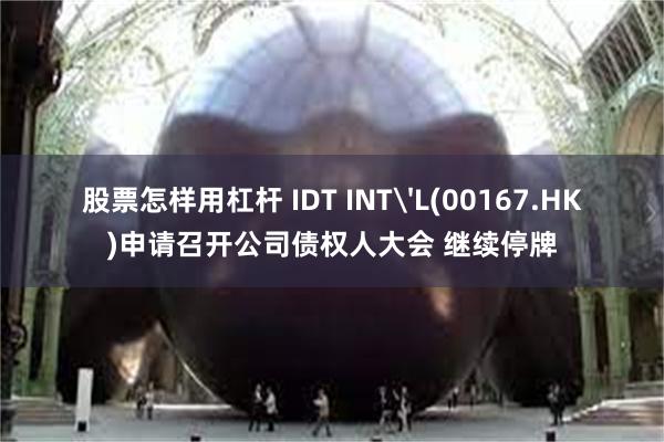 股票怎样用杠杆 IDT INT'L(00167.HK)申请召开公司债权人大会 继续停牌