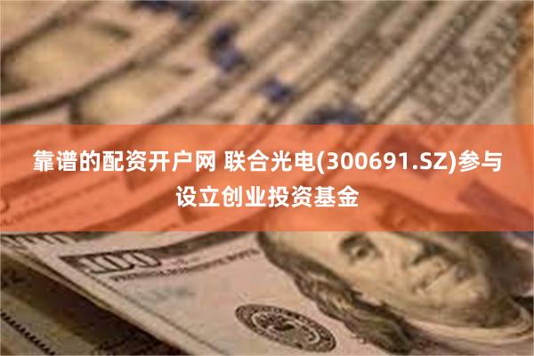 靠谱的配资开户网 联合光电(300691.SZ)参与设立创业投资基金