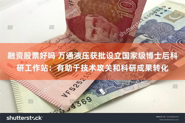 融资股票好吗 万通液压获批设立国家级博士后科研工作站：有助于技术攻关和科研成果转化