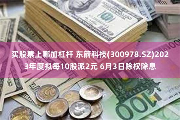 买股票上哪加杠杆 东箭科技(300978.SZ)2023年度拟每10股派2元 6月3日除权除息