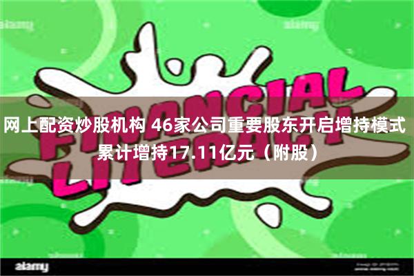 网上配资炒股机构 46家公司重要股东开启增持模式 累计增持17.11亿元（附股）