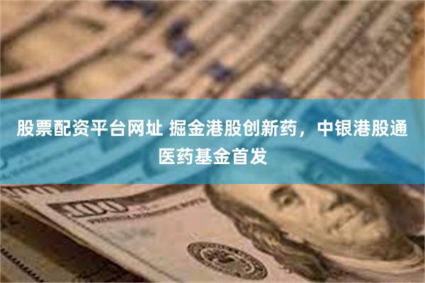 股票配资平台网址 掘金港股创新药，中银港股通医药基金首发