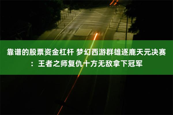 靠谱的股票资金杠杆 梦幻西游群雄逐鹿天元决赛：王者之师复仇十方无敌拿下冠军