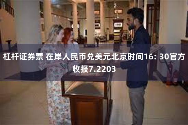 杠杆证券票 在岸人民币兑美元北京时间16: 30官方收报7.2203