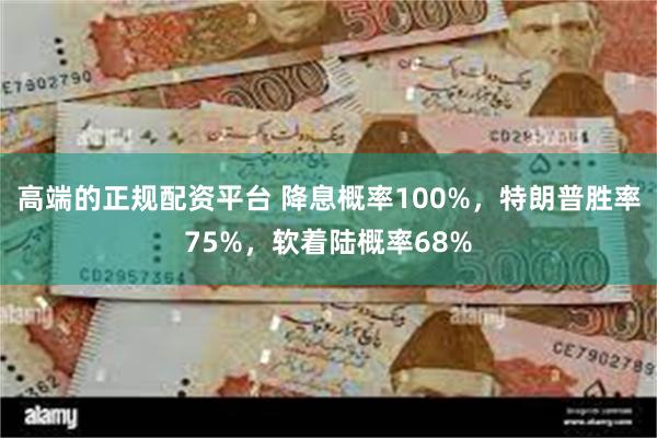 高端的正规配资平台 降息概率100%，特朗普胜率75%，软着陆概率68%