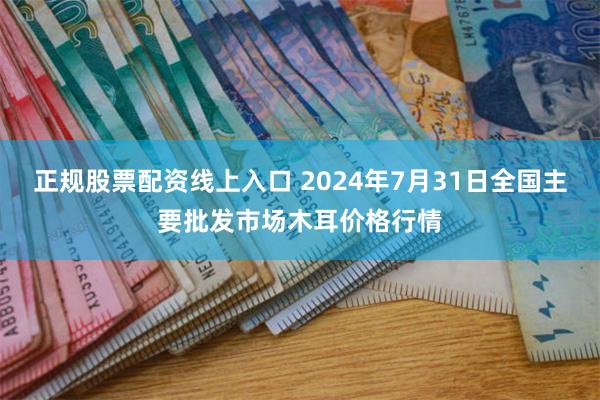 正规股票配资线上入口 2024年7月31日全国主要批发市场木耳价格行情