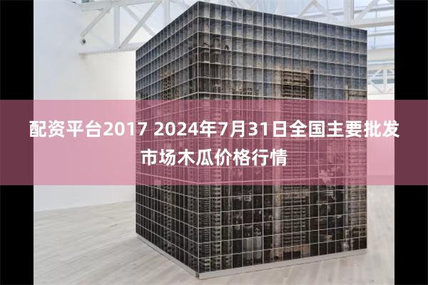 配资平台2017 2024年7月31日全国主要批发市场木瓜价格行情