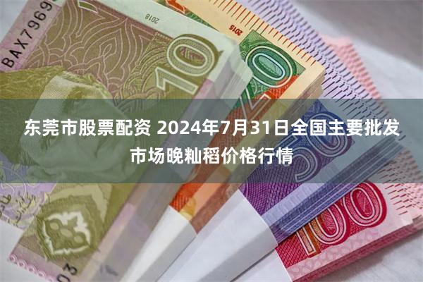 东莞市股票配资 2024年7月31日全国主要批发市场晚籼稻价格行情