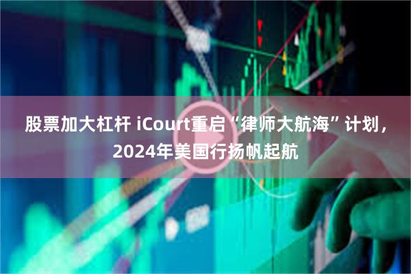 股票加大杠杆 iCourt重启“律师大航海”计划，2024年美国行扬帆起航