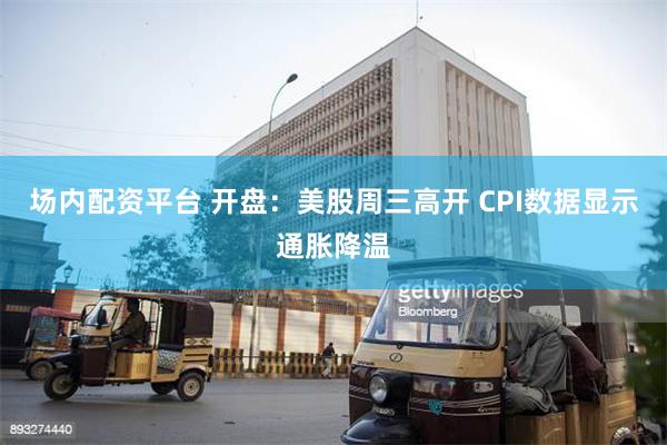 场内配资平台 开盘：美股周三高开 CPI数据显示通胀降温