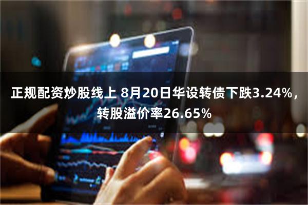 正规配资炒股线上 8月20日华设转债下跌3.24%，转股溢价率26.65%