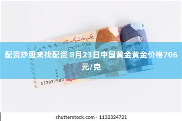 配资炒股来找配资 8月23日中国黄金黄金价格706元/克