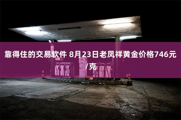 靠得住的交易软件 8月23日老凤祥黄金价格746元/克