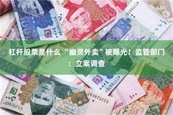 杠杆股票是什么 “幽灵外卖”被曝光！监管部门：立案调查