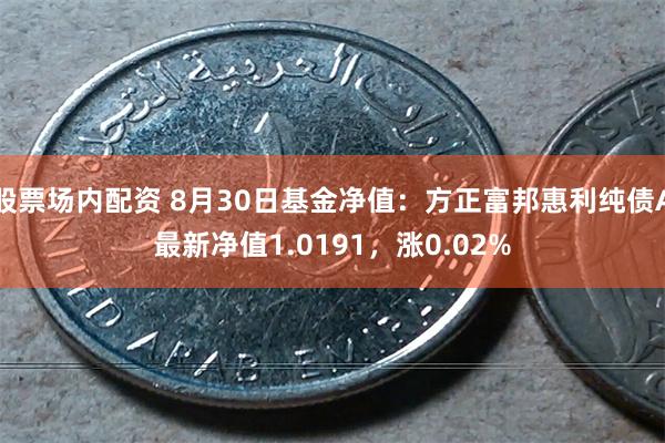 股票场内配资 8月30日基金净值：方正富邦惠利纯债A最新净值1.0191，涨0.02%