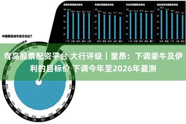 青岛股票配资平台 大行评级｜里昂：下调蒙牛及伊利的目标价 下调今年至2026年盈测