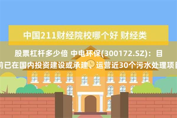 股票杠杆多少倍 中电环保(300172.SZ)：目前已在国内投资建设或承建、运营近30个污水处理项目