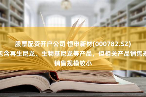 股票配资开户公司 恒申新材(000782.SZ)：产品包含再生尼龙、生物基尼龙等产品，但相关产品销售规模较小