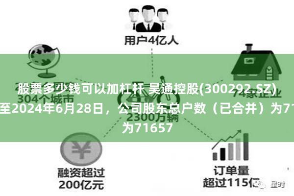 股票多少钱可以加杠杆 吴通控股(300292.SZ)：截至2024年6月28日，公司股东总户数（已合并）为71657