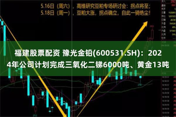 福建股票配资 豫光金铅(600531.SH)：2024年公司计划完成三氧化二锑6000吨、黄金13吨