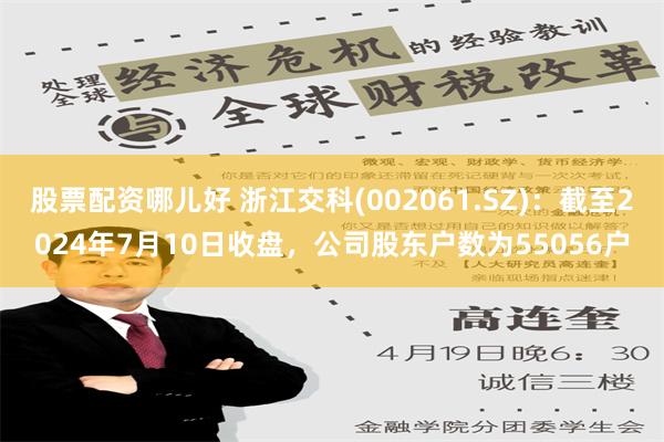 股票配资哪儿好 浙江交科(002061.SZ)：截至2024年7月10日收盘，公司股东户数为55056户