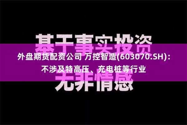 外盘期货配资公司 万控智造(603070.SH)：不涉及特高压、充电桩等行业