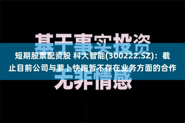 短期股票配资股 科大智能(300222.SZ)：截止目前公司与萝卜快跑暂不存在业务方面的合作