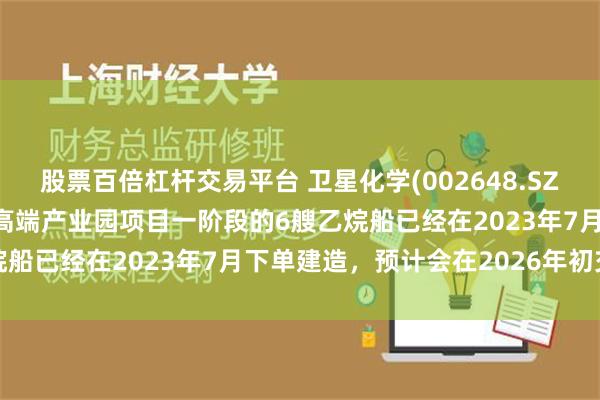 股票百倍杠杆交易平台 卫星化学(002648.SZ)：公司α-烯烃综合利用高端产业园项目一阶段的6艘乙烷船已经在2023年7月下单建造，预计会在2026年初交付