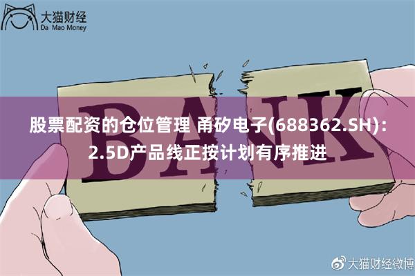 股票配资的仓位管理 甬矽电子(688362.SH)：2.5D产品线正按计划有序推进