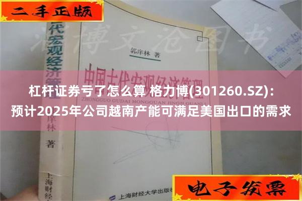 杠杆证券亏了怎么算 格力博(301260.SZ)：预计2025年公司越南产能可满足美国出口的需求