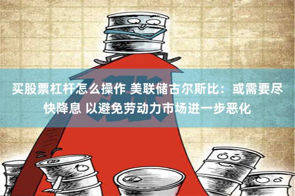 买股票杠杆怎么操作 美联储古尔斯比：或需要尽快降息 以避免劳动力市场进一步恶化