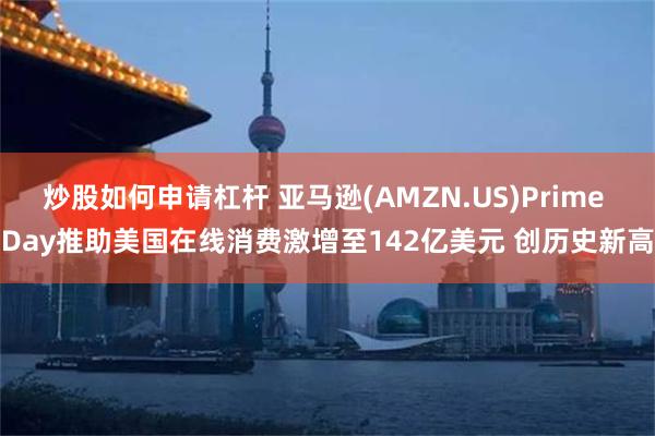 炒股如何申请杠杆 亚马逊(AMZN.US)Prime Day推助美国在线消费激增至142亿美元 创历史新高