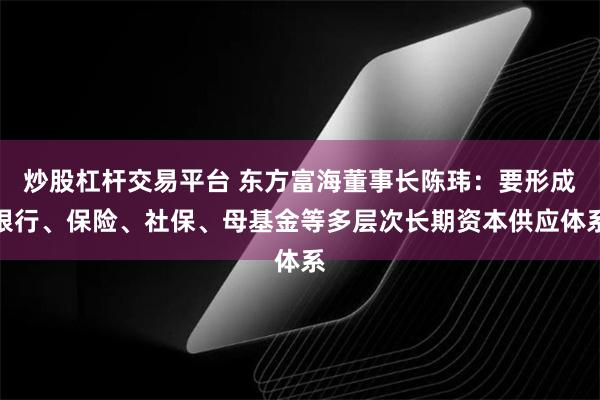 炒股杠杆交易平台 东方富海董事长陈玮：要形成银行、保险、社保、母基金等多层次长期资本供应体系