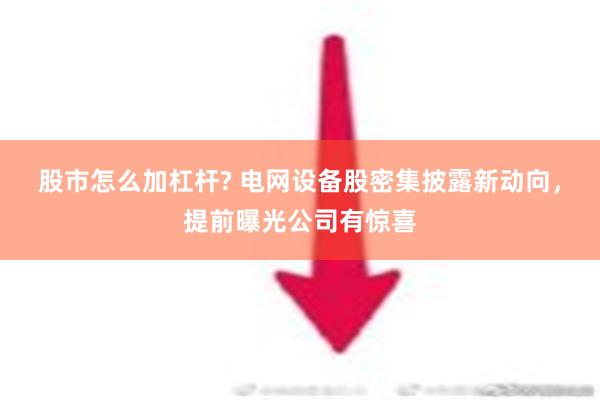 股市怎么加杠杆? 电网设备股密集披露新动向，提前曝光公司有惊喜