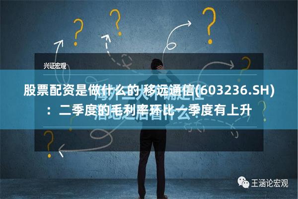 股票配资是做什么的 移远通信(603236.SH)：二季度的毛利率环比一季度有上升