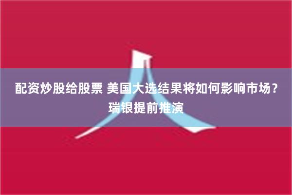 配资炒股给股票 美国大选结果将如何影响市场？瑞银提前推演