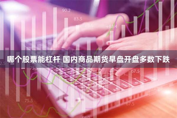 哪个股票能杠杆 国内商品期货早盘开盘多数下跌