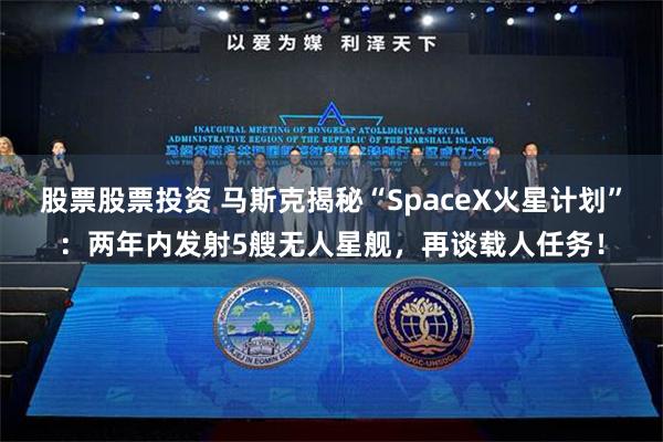 股票股票投资 马斯克揭秘“SpaceX火星计划”：两年内发射5艘无人星舰，再谈载人任务！