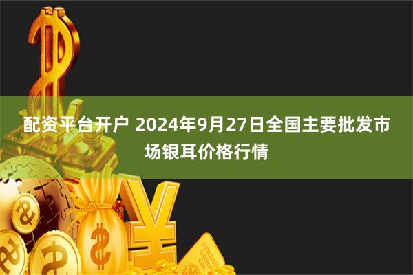 配资平台开户 2024年9月27日全国主要批发市场银耳价格行情