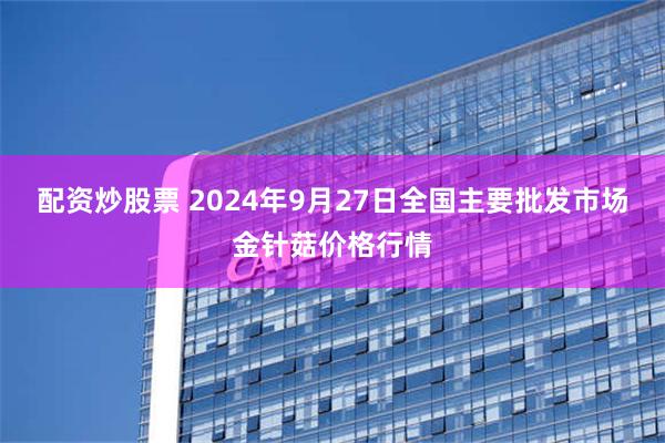 配资炒股票 2024年9月27日全国主要批发市场金针菇价格行情