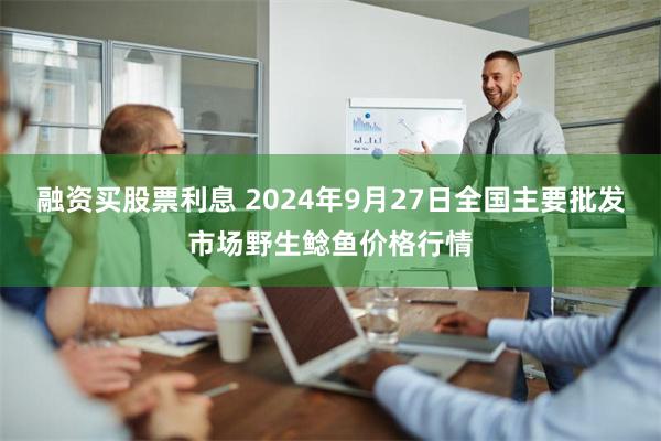 融资买股票利息 2024年9月27日全国主要批发市场野生鲶鱼价格行情