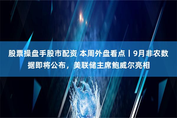 股票操盘手股市配资 本周外盘看点丨9月非农数据即将公布，美联储主席鲍威尔亮相