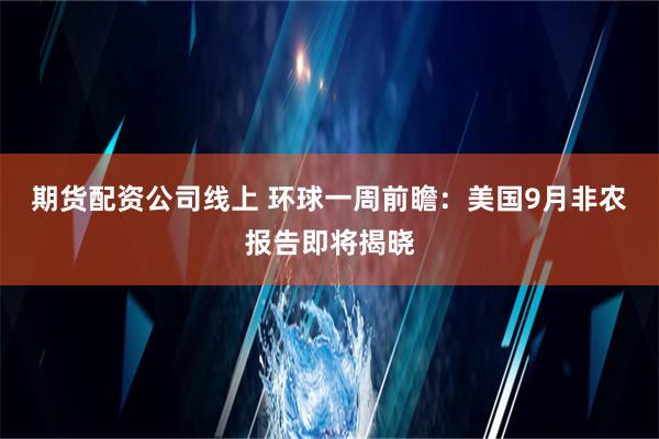 期货配资公司线上 环球一周前瞻：美国9月非农报告即将揭晓