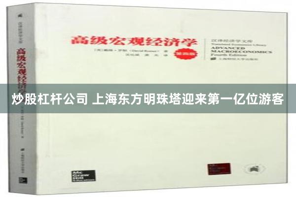 炒股杠杆公司 上海东方明珠塔迎来第一亿位游客