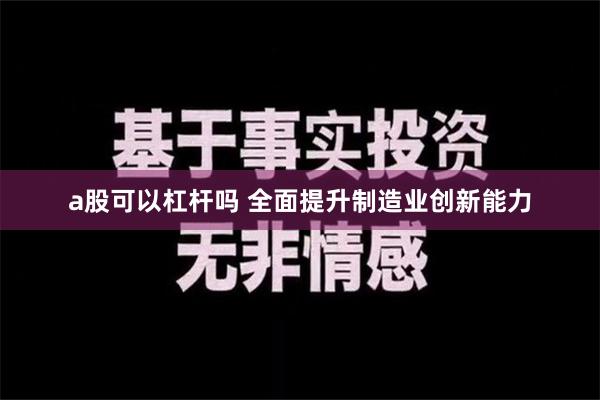 a股可以杠杆吗 全面提升制造业创新能力