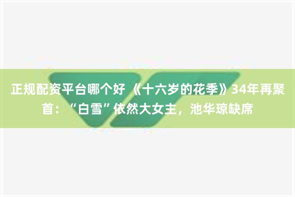 正规配资平台哪个好 《十六岁的花季》34年再聚首：“白雪”依然大女主，池华琼缺席