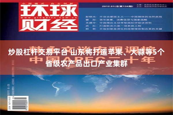 炒股杠杆交易平台 山东将打造苹果、大蒜等5个省级农产品出口产业集群