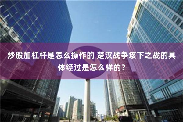 炒股加杠杆是怎么操作的 楚汉战争垓下之战的具体经过是怎么样的？