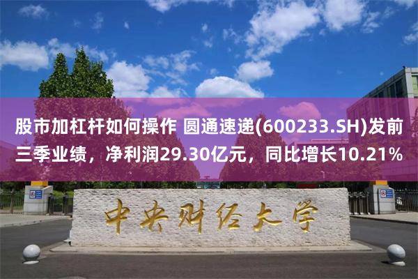 股市加杠杆如何操作 圆通速递(600233.SH)发前三季业绩，净利润29.30亿元，同比增长10.21%